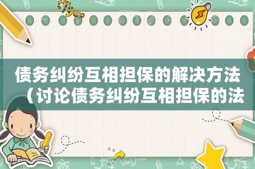 債務糾紛互相擔保的解決方法（討論債務糾紛互相擔保的法律程序及解決方法）