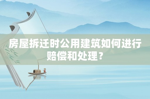 房屋拆遷時公用建筑如何進行賠償和處理？