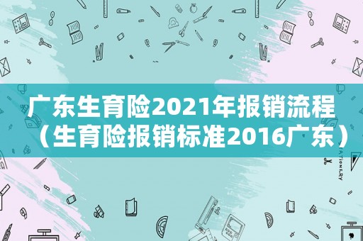 廣東生育險2021年報銷流程（生育險報銷標準2016廣東）