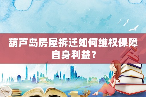 葫蘆島房屋拆遷如何維權保障自身利益？