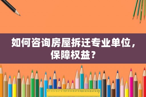 如何咨詢房屋拆遷專業單位，保障權益？