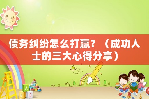 債務(wù)糾紛怎么打贏？（成功人士的三大心得分享）