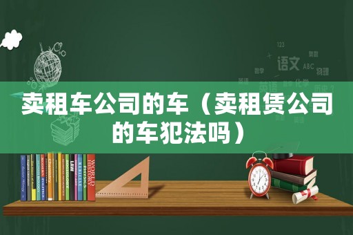 賣租車公司的車（賣租賃公司的車犯法嗎）