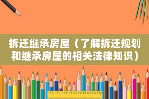 拆遷繼承房屋（了解拆遷規劃和繼承房屋的相關法律知識）