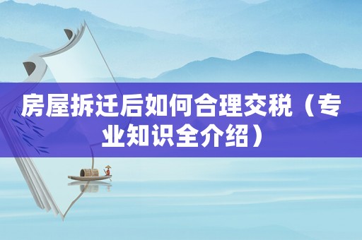 房屋拆遷后如何合理交稅（專業(yè)知識全介紹）