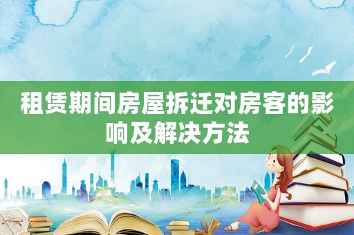 租賃期間房屋拆遷對房客的影響及解決方法