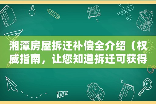 湘潭房屋拆遷補償全介紹（權威指南，讓您知道拆遷可獲得哪些賠償）