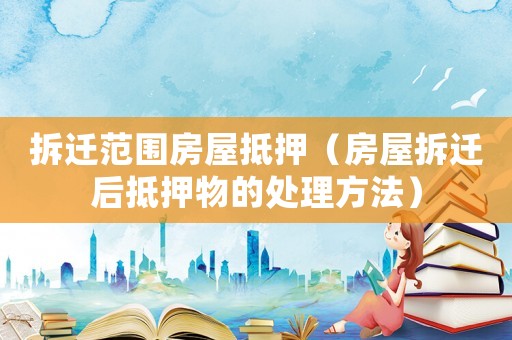 拆遷范圍房屋抵押（房屋拆遷后抵押物的處理方法）