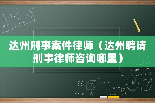 達(dá)州刑事案件律師（達(dá)州聘請(qǐng)刑事律師咨詢哪里）
