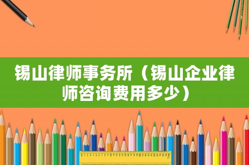 錫山律師事務所（錫山企業(yè)律師咨詢費用多少）