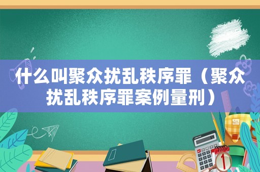 什么叫聚眾擾亂秩序罪（聚眾擾亂秩序罪案例量刑）