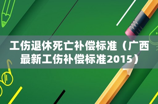 工傷退休死亡補償標準（廣西最新工傷補償標準2015）