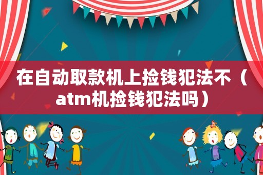 在自動取款機上撿錢犯法不（atm機撿錢犯法嗎）