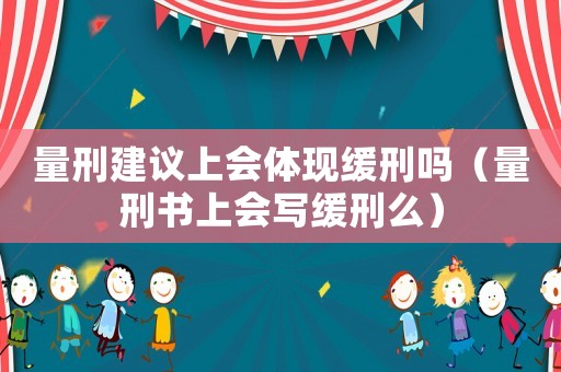 量刑建議上會體現緩刑嗎（量刑書上會寫緩刑么）