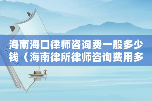 海南海口律師咨詢費一般多少錢（海南律所律師咨詢費用多少）