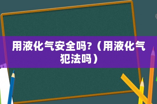 用液化氣安全嗎?（用液化氣犯法嗎）