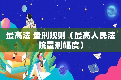 最高法 量刑規(guī)則（最高人民法院量刑幅度）