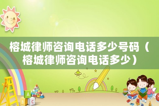 榕城律師咨詢電話多少號碼（榕城律師咨詢電話多少）