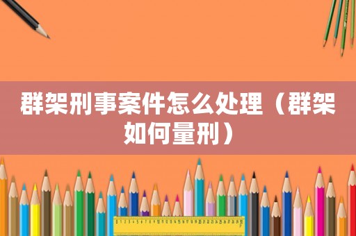 群架刑事案件怎么處理（群架如何量刑）