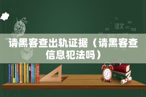 請(qǐng)黑客查出軌證據(jù)（請(qǐng)黑客查信息犯法嗎）