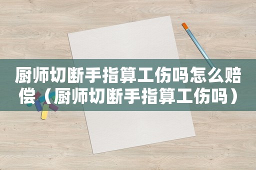 廚師切斷手指算工傷嗎怎么賠償（廚師切斷手指算工傷嗎）