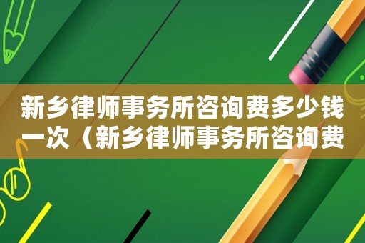 新鄉(xiāng)律師事務(wù)所咨詢費(fèi)多少錢一次（新鄉(xiāng)律師事務(wù)所咨詢費(fèi)多少）