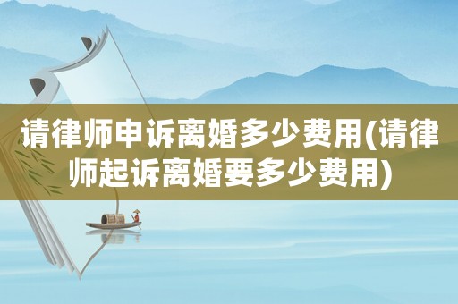 請(qǐng)律師申訴離婚多少費(fèi)用(請(qǐng)律師起訴離婚要多少費(fèi)用)