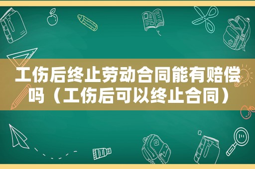 工傷后終止勞動合同能有賠償嗎（工傷后可以終止合同）