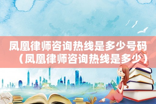 鳳凰律師咨詢熱線是多少號碼（鳳凰律師咨詢熱線是多少）