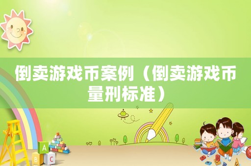 倒賣游戲幣案例（倒賣游戲幣量刑標準）