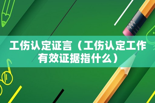 工傷認(rèn)定證言（工傷認(rèn)定工作有效證據(jù)指什么）