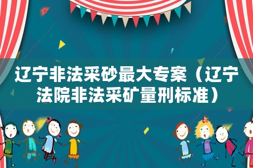 遼寧非法采砂最大專案（遼寧法院非法采礦量刑標(biāo)準(zhǔn)）