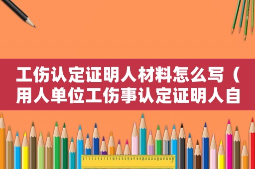 工傷認(rèn)定證明人材料怎么寫（用人單位工傷事認(rèn)定證明人自述）