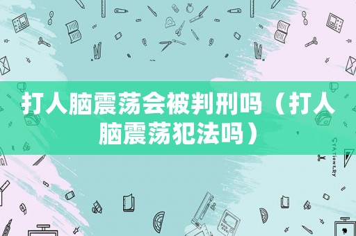 打人腦震蕩會被判刑嗎（打人腦震蕩犯法嗎）