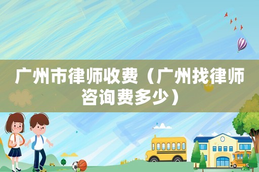 廣州市律師收費（廣州找律師咨詢費多少）