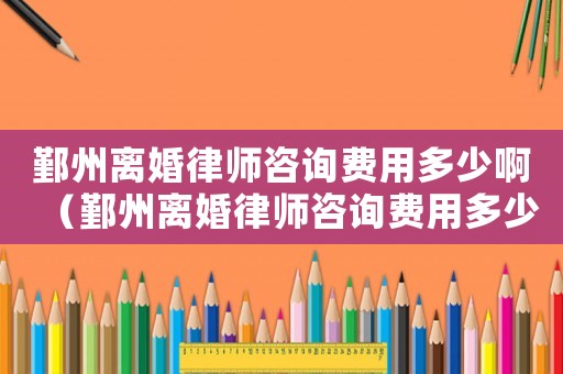 鄞州離婚律師咨詢費用多少啊（鄞州離婚律師咨詢費用多少）