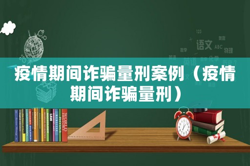 疫情期間詐騙量刑案例（疫情期間詐騙量刑）
