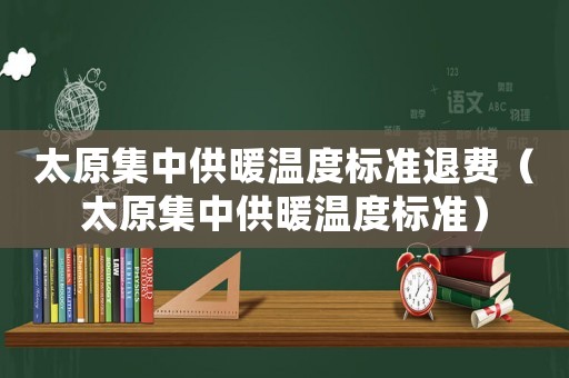 太原集中供暖溫度標準退費（太原集中供暖溫度標準）