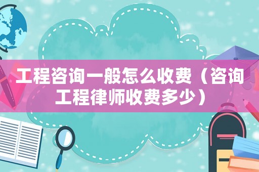 工程咨詢一般怎么收費（咨詢工程律師收費多少）
