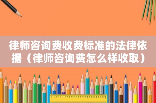 律師咨詢費(fèi)收費(fèi)標(biāo)準(zhǔn)的法律依據(jù)（律師咨詢費(fèi)怎么樣收取）