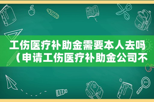 工傷醫療補助金需要本人去嗎（申請工傷醫療補助金公司不蓋章）