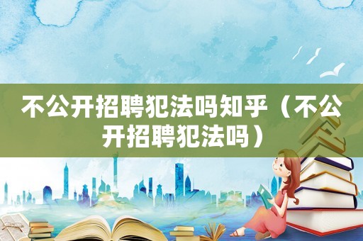 不公開招聘犯法嗎知乎（不公開招聘犯法嗎）