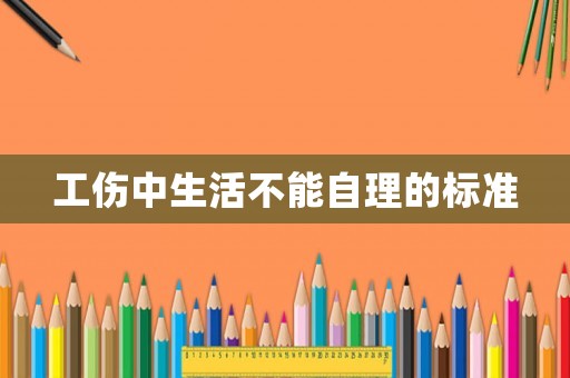 工傷中生活不能自理的標準