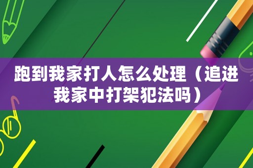 跑到我家打人怎么處理（追進我家中打架犯法嗎）