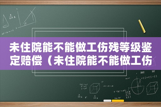 未住院能不能做工傷殘等級鑒定賠償（未住院能不能做工傷殘等級鑒定）