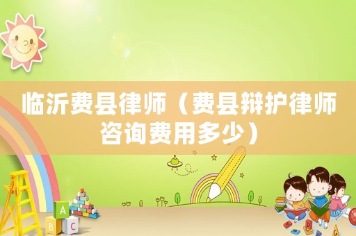 臨沂費縣律師（費縣辯護律師咨詢費用多少）