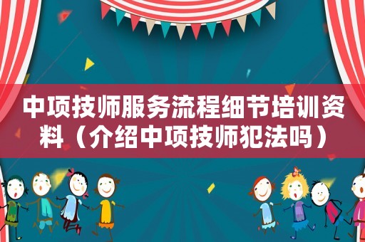 中項技師服務流程細節(jié)培訓資料（介紹中項技師犯法嗎）