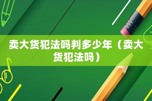 賣大貨犯法嗎判多少年（賣大貨犯法嗎）