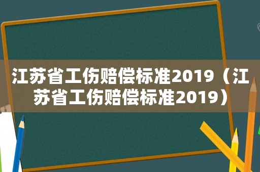 江蘇省工傷賠償標(biāo)準(zhǔn)2019（江蘇省工傷賠償標(biāo)準(zhǔn)2019）