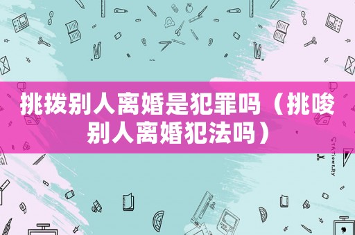 挑撥別人離婚是犯罪嗎（挑唆別人離婚犯法嗎）